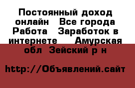 Постоянный доход онлайн - Все города Работа » Заработок в интернете   . Амурская обл.,Зейский р-н